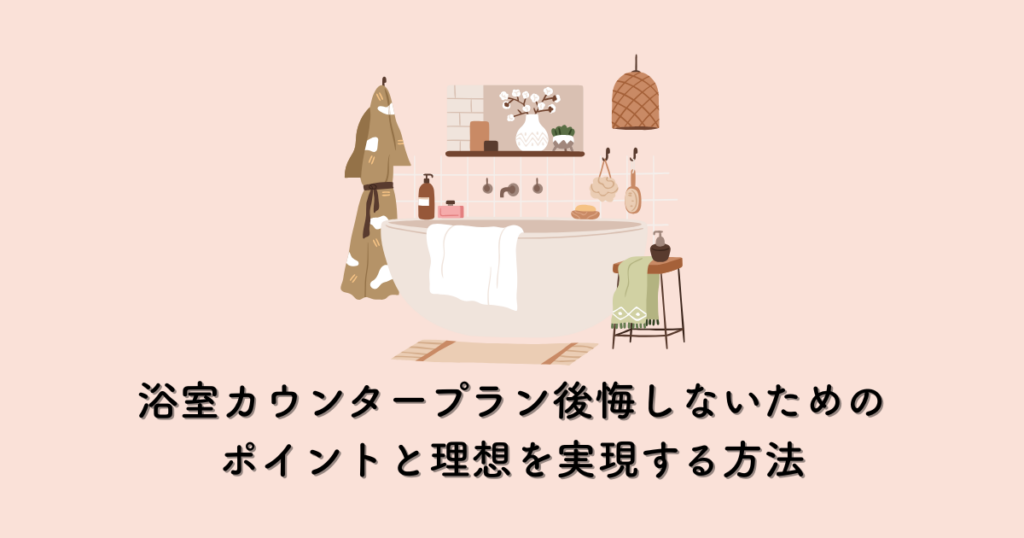 浴室カウンタープラン後悔しないためのポイントと理想を実現する方法