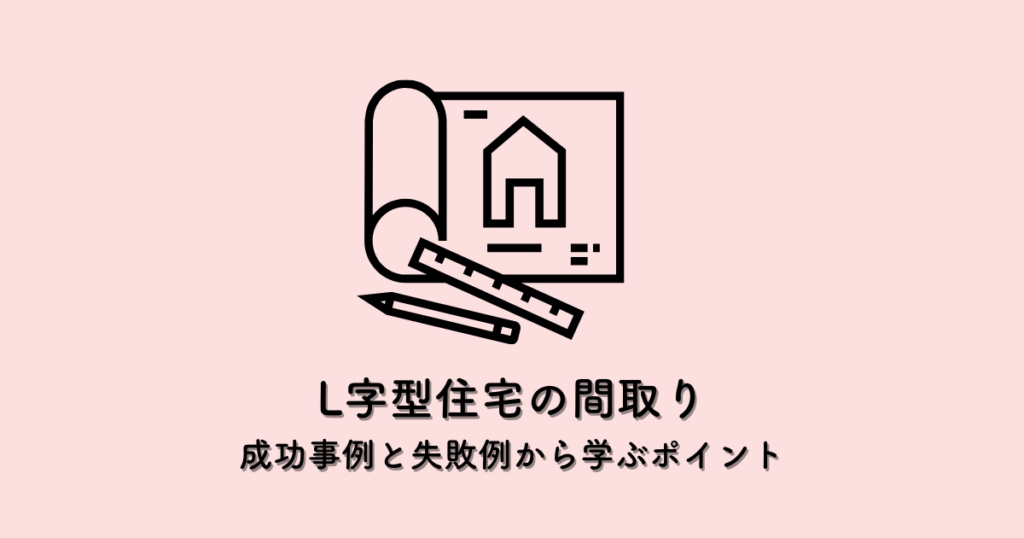 L字型住宅の間取り設計術!成功事例と失敗例から学ぶポイント