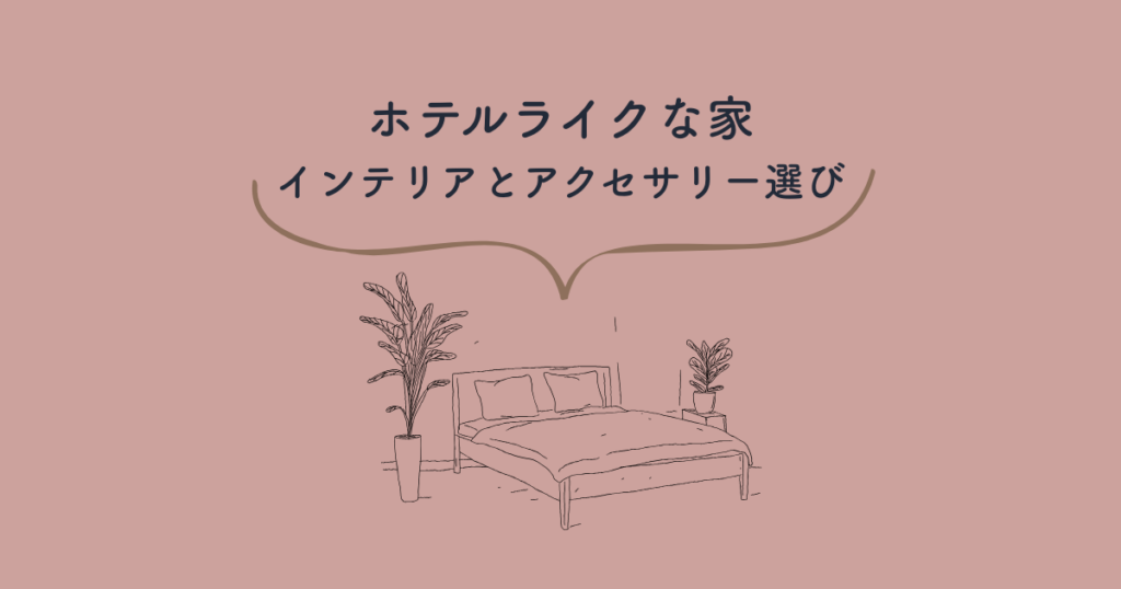 ホテルライクな家を作る!インテリアとアクセサリー選びの秘訣