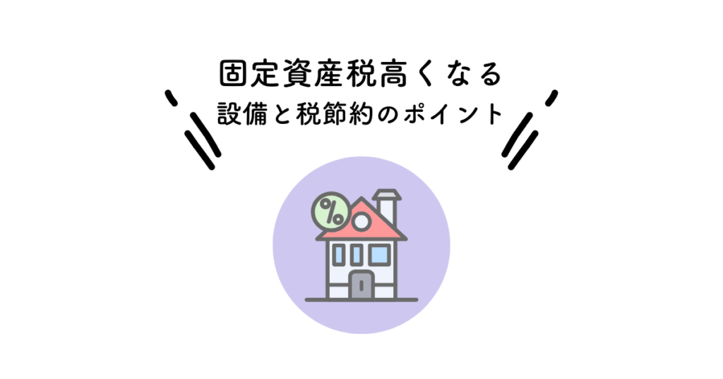固定資産税高くなる設備と税節約のポイントを解説