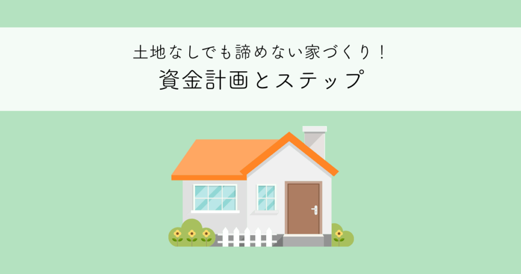 土地なしでも諦めない家づくり！資金計画の全体像とステップを解説
