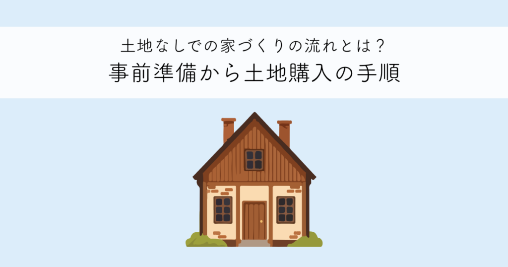 土地なしでの家づくり 流れとは？事前準備から土地購入までのステップを解説