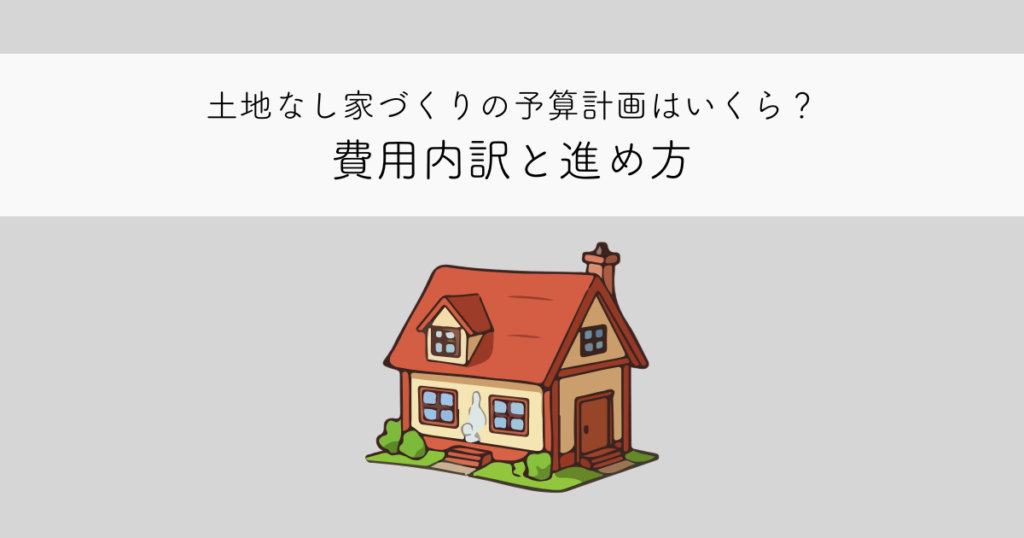 土地なし家づくり 予算計画はいくら必要？費用内訳と進め方を解説