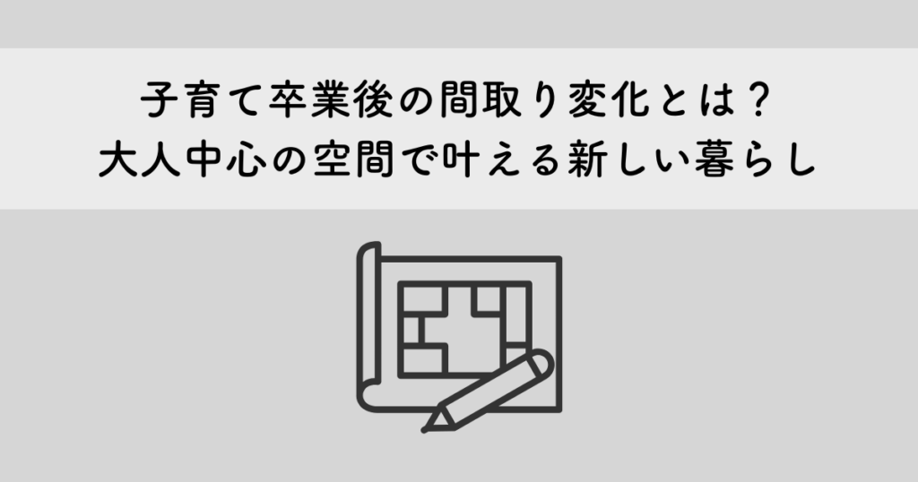 子育て卒業後の間取り変化とは?大人中心の空間で叶える新しい暮らし