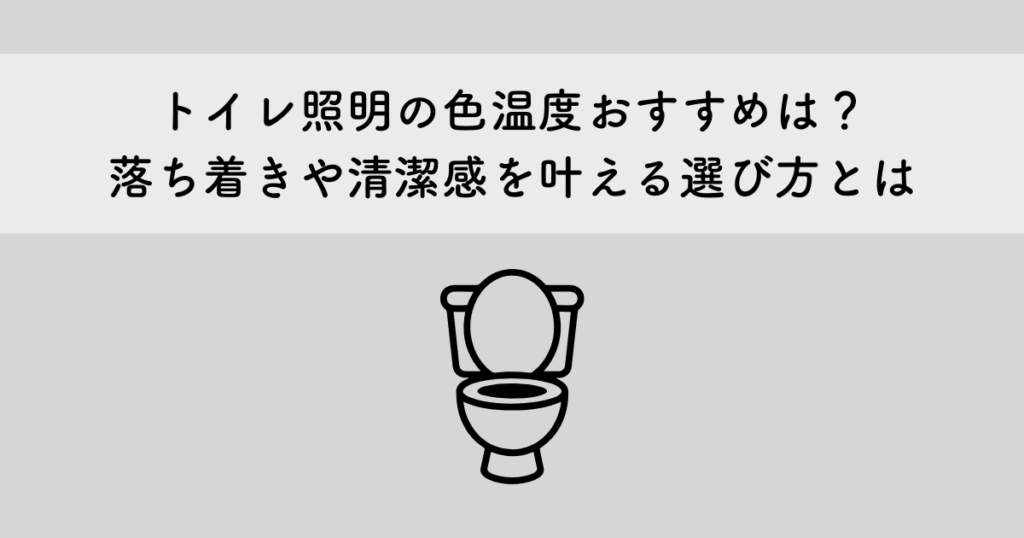 トイレ照明の色温度おすすめは？落ち着きや清潔感を叶える選び方とは